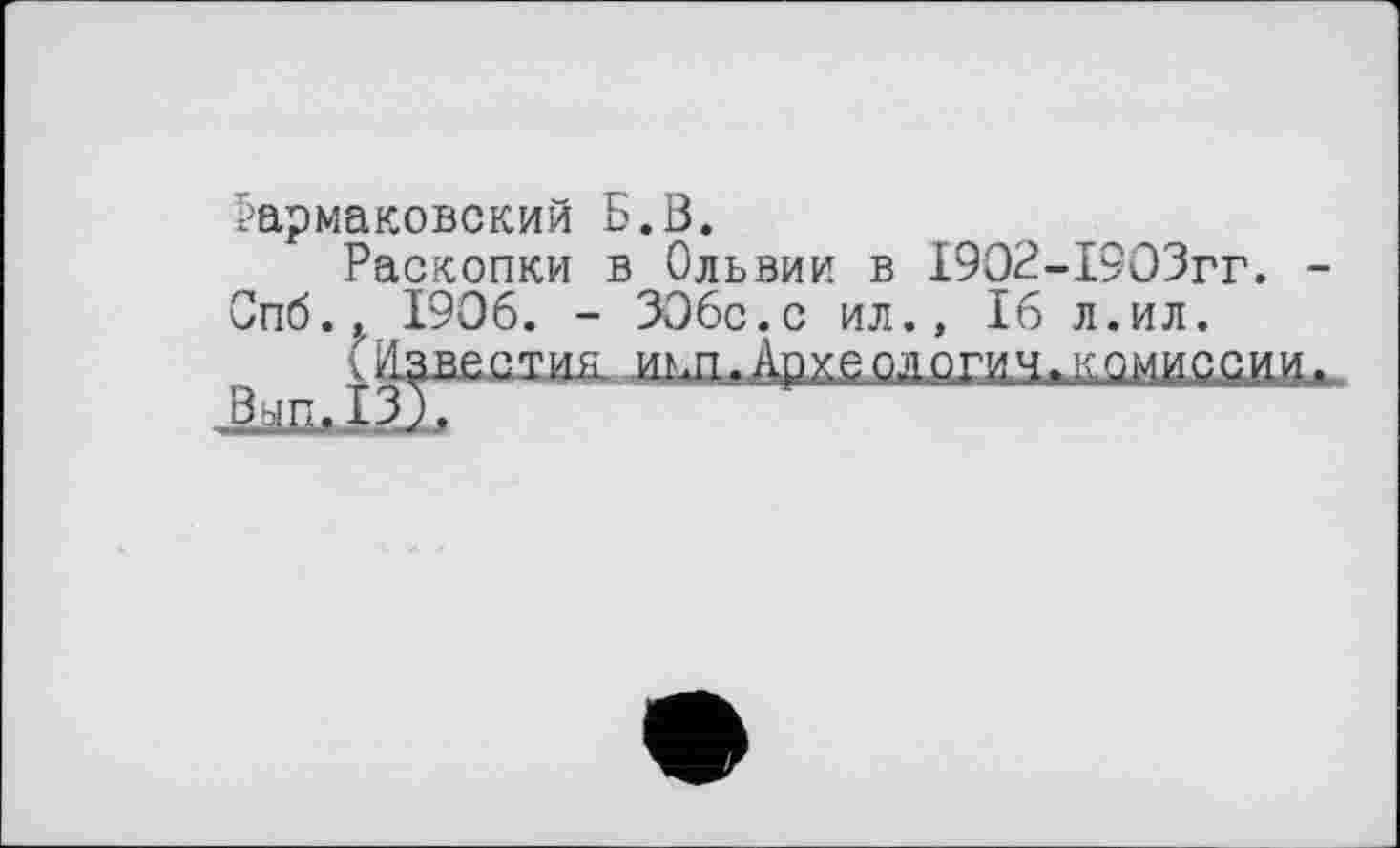 ﻿^армаковский Б.В.
Раскопки в Ольвии в 1902-1903гг. -Спб., 1906. - 306с. с ил., 16 л.ил.
8 ,.<;івєстия игш.Археологич.^,миссии.
'маммшшХ '' • У *